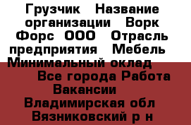 Грузчик › Название организации ­ Ворк Форс, ООО › Отрасль предприятия ­ Мебель › Минимальный оклад ­ 32 000 - Все города Работа » Вакансии   . Владимирская обл.,Вязниковский р-н